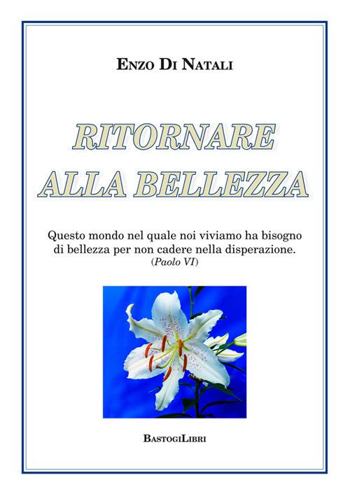 Ritornare alla bellezza. Questo mondo nel quale noi viviamo ha bisogno di bellezza per non cadere nella disperazione (Paolo VI) - Enzo Di Natali - copertina