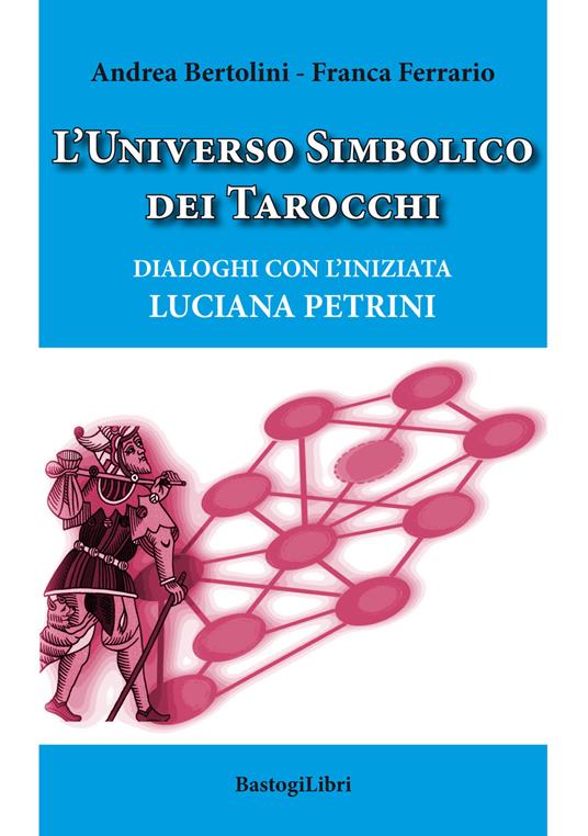 L' universo simbolico dei tarocchi. Dialoghi con l'iniziata Luciana Petrini - Andrea Bertolini,Franca Ferrario - copertina