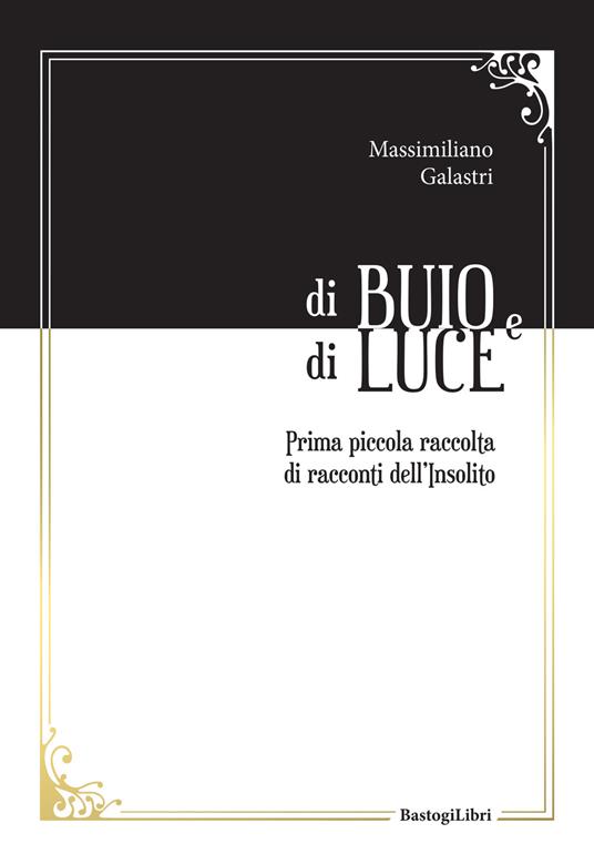 Di buio e di luce. Prima piccola raccolta di racconti dell'insolito - Massimiliano Galastri - copertina