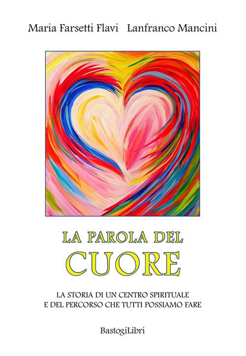 La parola del cuore. La storia di un centro spirituale e del percorso che tutti possiamo fare - Lanfranco Mancini,Maria Farsetti Flavi - copertina