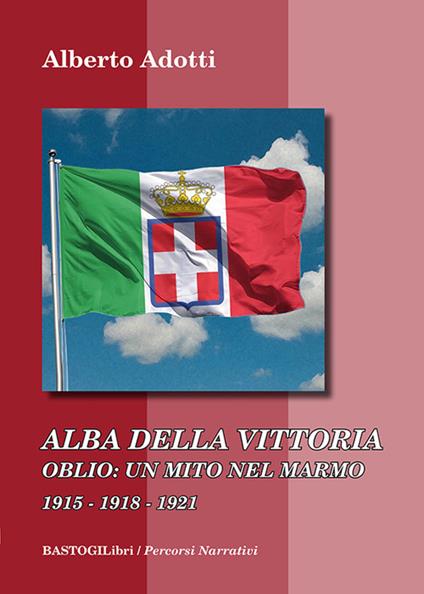 Alba della vittoria. Oblio: un mito nel marmo 1915-1918-1921 - Alberto Adotti - copertina