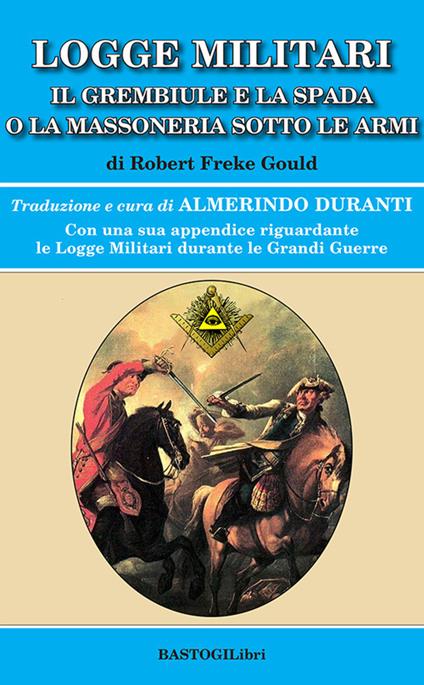 Logge militari. Il grembiule e la spada o la massoneria sotto le armi di un Libero Muratore del terzo millennio - Robert Freke Gould - copertina