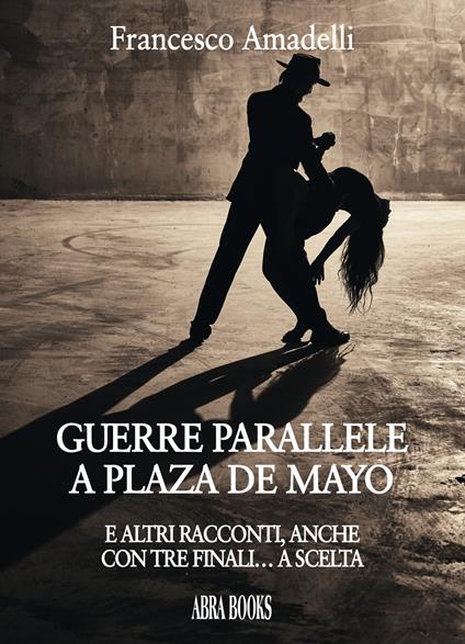 Guerre parallele a Plaza De Mayo. E altri racconti, anche con tre finali... a scelta - Francesco Amadelli - copertina