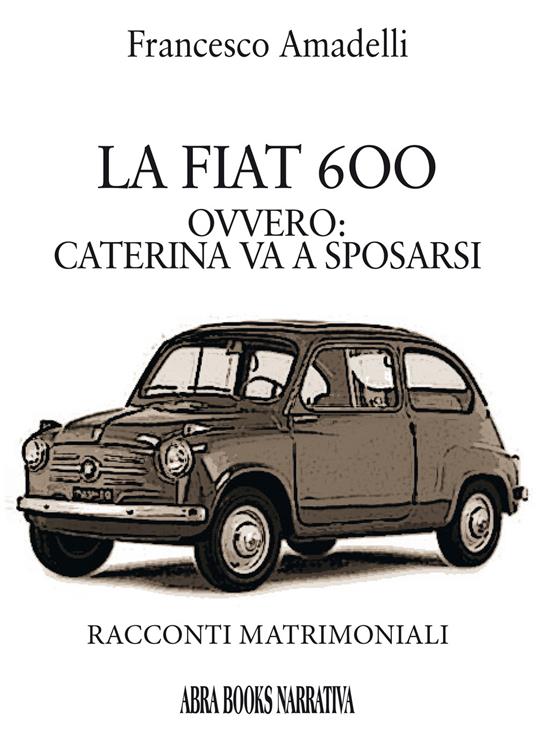 LAa Fiat 600 ovvero: Caterina va a sposarsi. Racconti matrimoniali - Francesco Amadelli - copertina