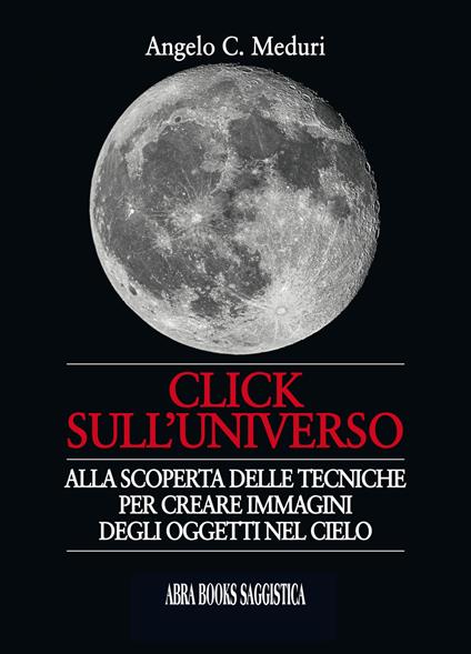 Click sull'universo. Alla scoperta delle tecniche per creare immagini degli oggetti nel cielo - Angelo C. Meduri, - copertina