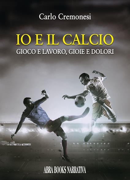 Io e il calcio. Gioco e lavoro, gioie e dolori - Carlo Cremonesi - copertina