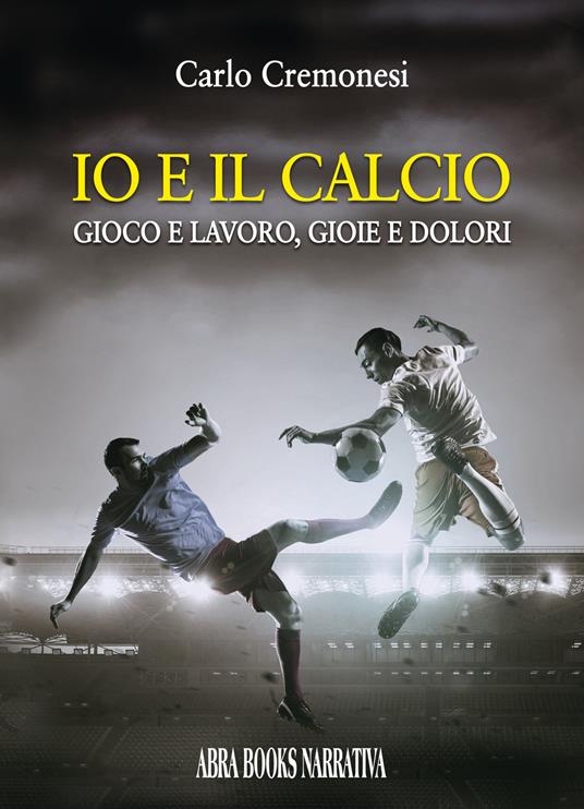 Io e il calcio. Gioco e lavoro, gioie e dolori - Carlo Cremonesi - copertina