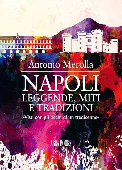 Napoli: leggende, miti e tradizioni. Visti con gli occhi di un tredicenne - Antonio Merolla - copertina