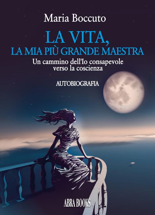 La vita, la mia più grande maestra. Un cammino dell'Io consapevole verso la coscienza - Maria Boccuto - copertina