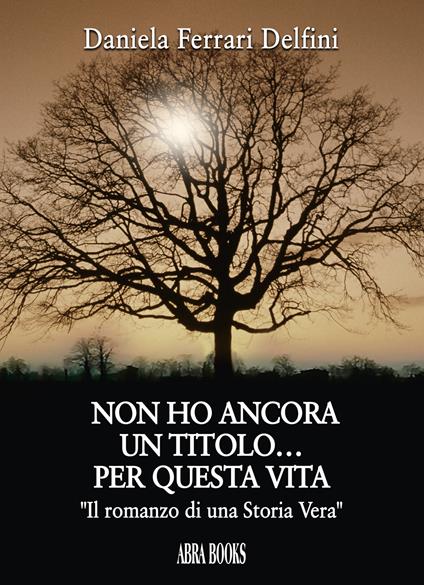 Non ho ancora un titolo... per questa vita. «Il romanzo di una storia vera» - Daniela Ferrari Delfini, - copertina