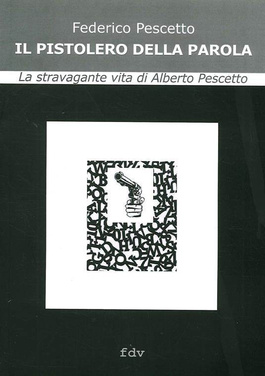 Il pistolero della parola. La stravagante vita di Alberto Pescetto - Federico Pescetto - copertina