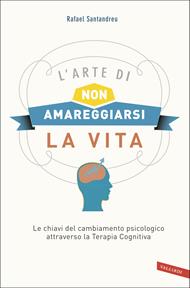 L'arte di non amareggiarsi la vita. Le chiavi del cambiamento psicologico attraverso la terapia cognitiva