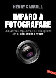 Libro Imparo a fotografare. Composizione, esposizione, luce, lenti, sguardo.Con gli occhi dei grandi maestri Henry Carroll