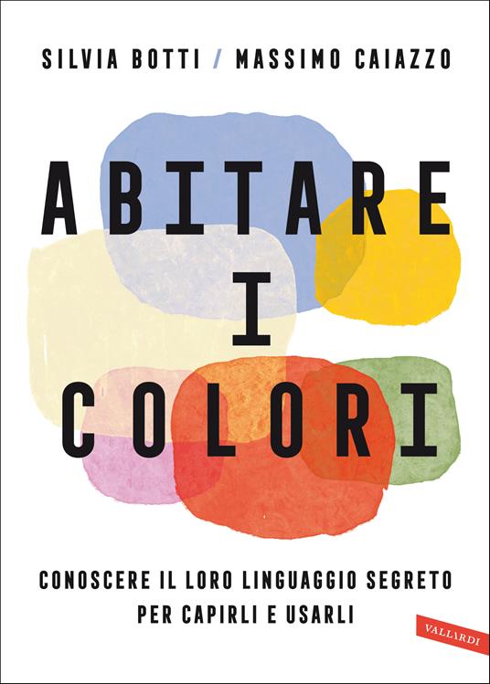 Abitare i colori. Conoscere il loro linguaggio per capirli e usarli - Silvia Botti,Massimo Caiazzo - copertina