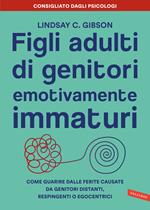 Figli adulti di genitori emotivamente immaturi. Come guarire dalle ferite causate da genitori distanti, respingenti o egocentrici