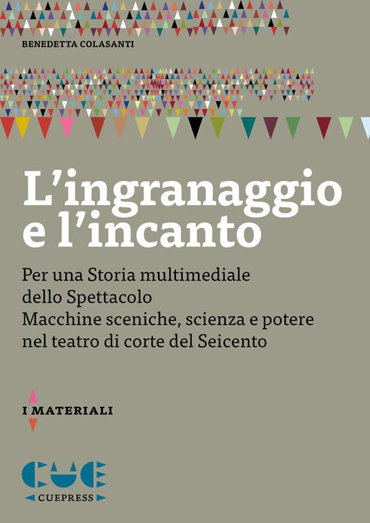 L'ingranaggio e l'incanto. Per una storia multimediale dello Spettacolo. Macchine sceniche, scienza e potere nel teatro di corte del Seicento - Benedetta Colasanti - copertina