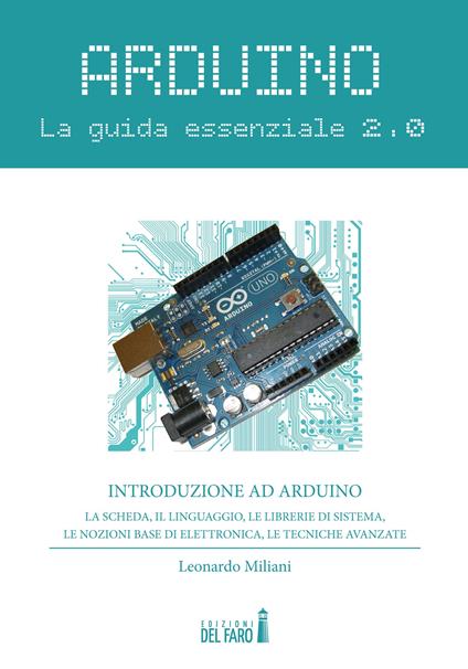 Arduino. La guida essenziale 2.0. La scheda, il linguaggio, le librerie di sistema, le nozioni base di elettronica, le tecniche avanzate - Leonardo Miliani - copertina