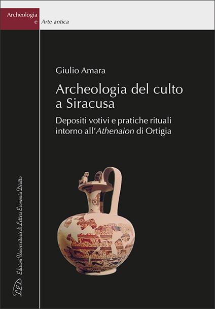 Archeologia del culto a Siracusa. Depositi votivi e pratiche rituali intorno all'Athenaion di Ortigia - Giulio Amara - copertina