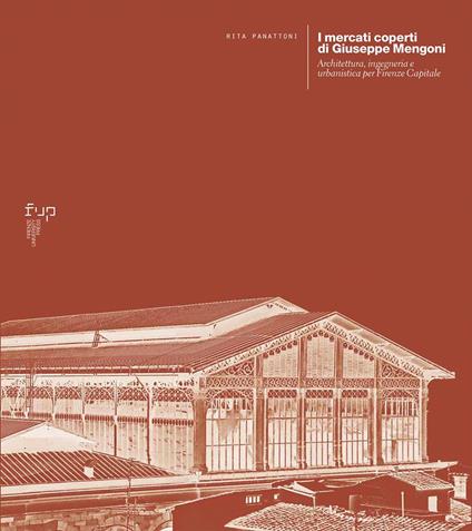 I mercati coperti di Giuseppe Mengoni. Architettura, ingegneria e urbanistica per Firenze Capitale - Rita Panattoni - copertina