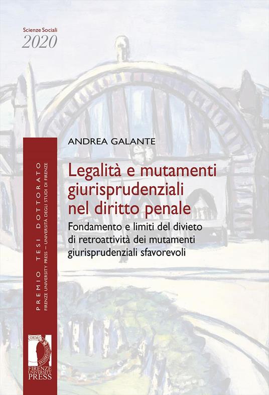 Legalità e mutamenti giurisprudenziali nel diritto penale. Fondamento e limiti del divieto di retroattività dei mutamenti giurisprudenziali sfavorevoli - Andrea Galante - copertina