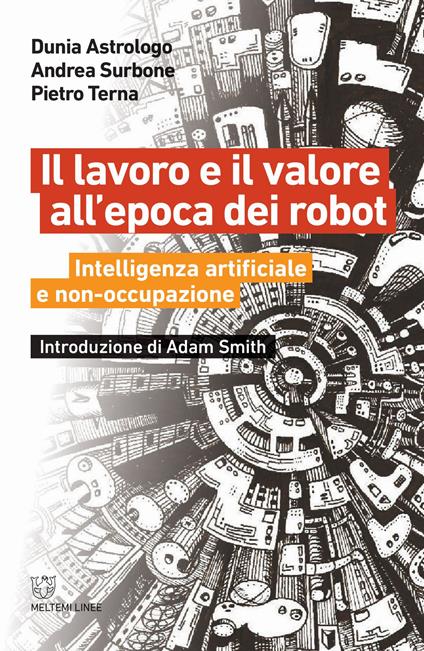 Il lavoro e il valore all'epoca dei robot. Intelligenza artificiale e non-occupazione - Dunia Astrologo,Andrea Surbone,Pietro Terna - copertina