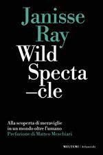 Wild spectacle. Alla scoperta di meraviglie in un mondo oltre l'umano