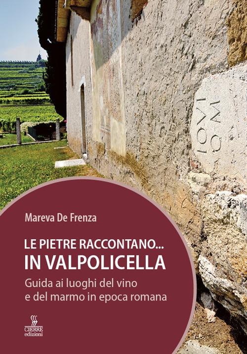 Le pietre raccontano... in Valpolicella. Guida ai luoghi del marmo e del vino di Verona romana - Mareva De Frenza - copertina