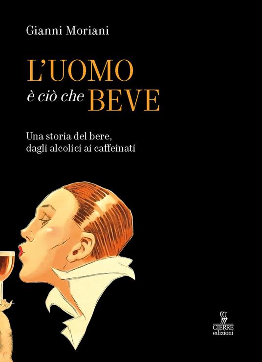 L'uomo è ciò che beve. Una storia del bere, dagli alcolici ai caffeinati. Ediz. a colori - Gianni Moriani - copertina