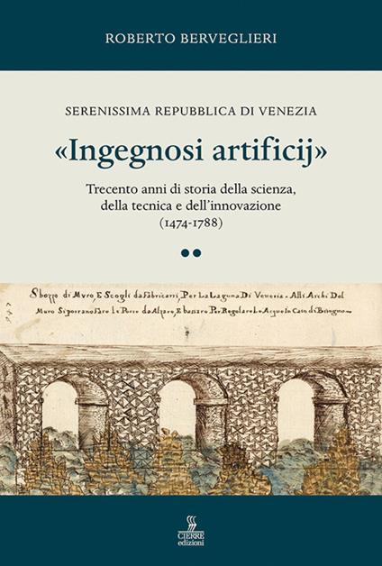 «Ingegnosi artificij». Serenissima Repubblica di Venezia. Trecento anni di storia della scienza, della tecnica e dell’innovazione (1474-1788). Vol. 2 - Roberto Berveglieri - copertina