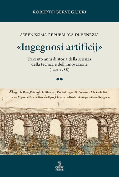 «Ingegnosi artificij». Serenissima Repubblica di Venezia. Trecento anni di storia della scienza, della tecnica e dell’innovazione (1474-1788). Vol. 2 - Roberto Berveglieri - copertina