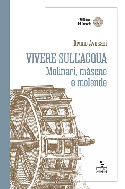 Vivere sull'acqua. Molinari, màsene e molende - Bruno Avesani - copertina