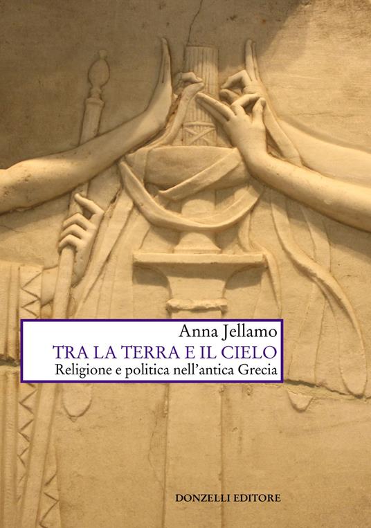 Tra la terra e il cielo. Religione e politica nell'Antica Grecia - Anna Jellamo - copertina