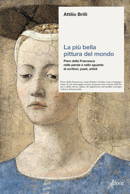 La più bella pittura del mondo. Piero della Francesca nelle parole e nello sguardo di scrittori, poeti, artisti - Attilio Brilli - copertina