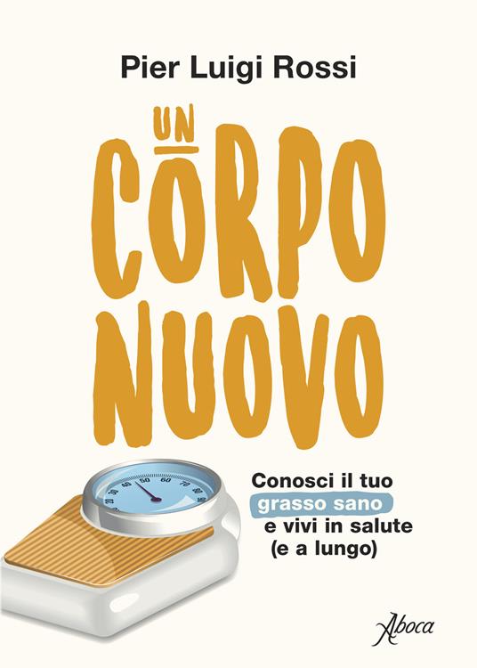 Un corpo nuovo. Conosci il tuo grasso sano e vivi in salute (e a lungo) - Pier Luigi Rossi - copertina