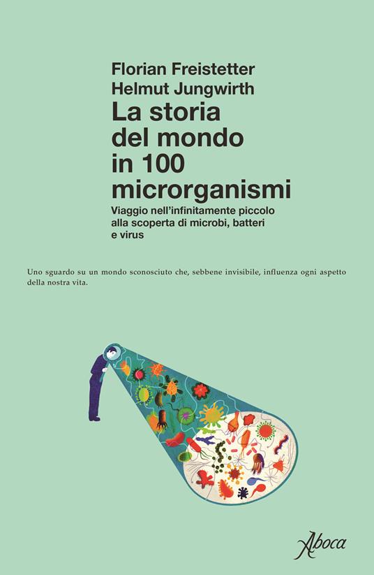 La storia del mondo in 100 microrganismi. Viaggio nell'infinitamente piccolo alla scoperta di microbi, batteri e virus - Florian Freistetter,Helmut Jungwirth - copertina