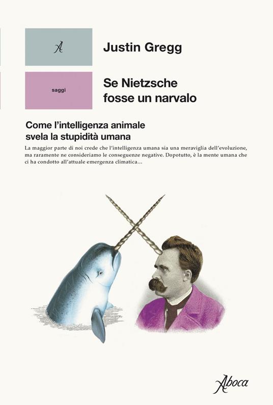 Se Nietzsche fosse un narvalo. Come l’intelligenza animale svela la stupidità umana - Justin Gregg - copertina