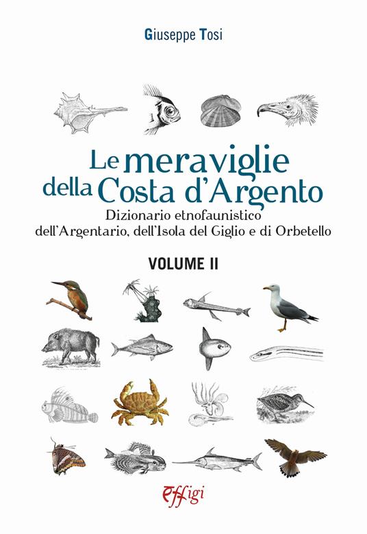 Le meraviglie della Costa d'Argento. Dizionario etnofaunistico dell'Argentario, dell'Isola del Giglio e di Orbetello. Vol. 2 - Giuseppe Tosi - copertina