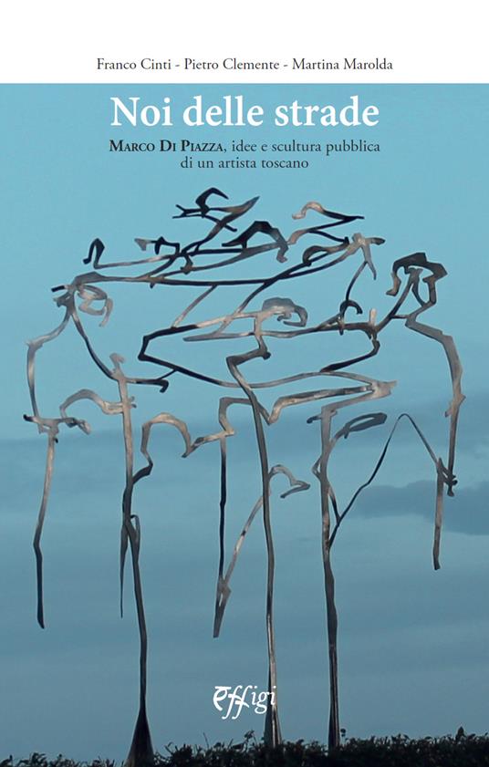Noi delle strade. Marco Di Piazza, idee e scultura pubblica di un artista toscano - Franco Cinti - copertina