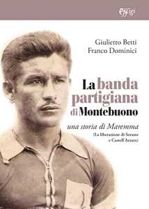 Libro La banda partigiana di Montebuono. Una storia di Maremma. (La liberazione di Sorano e Castell'Azzara) Giulietto Betti Franco Dominici