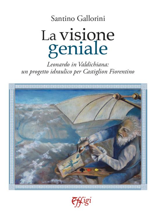 La visione geniale. Leonardo in Valdichiana: un progetto idraulico per Castiglion Fiorentino - Santino Gallorini - copertina
