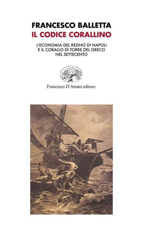 Il Codice corallino. L'economia del Regno di Napoli e il corallo di Torre del Greco nel Settecento - Francesco Balletta - copertina