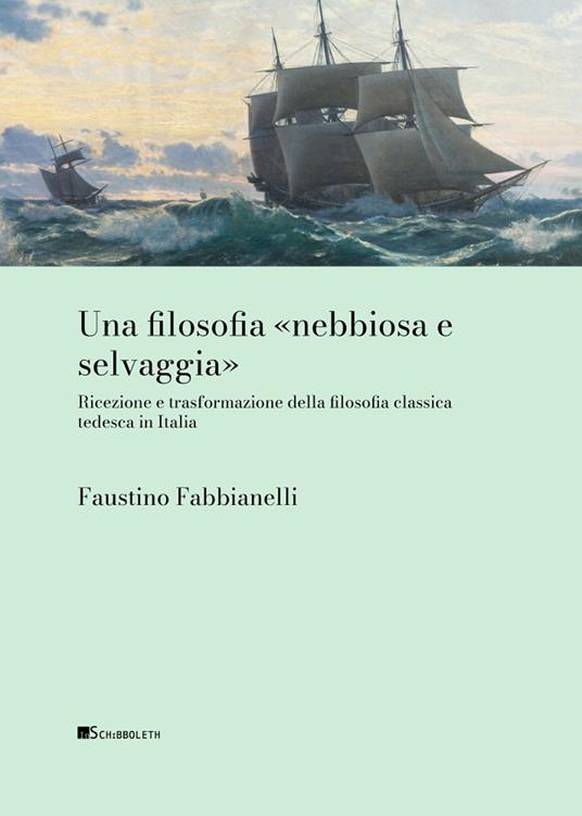 Una filosofia «nebbiosa e selvaggia» Ricezione e trasformazione della filosofia classica tedesca in Italia - Faustino Fabbianelli - copertina