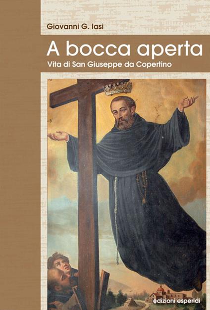 A bocca aperta. Vita di San Giuseppe da Copertino - Giovanni Goffredo Iasi - copertina