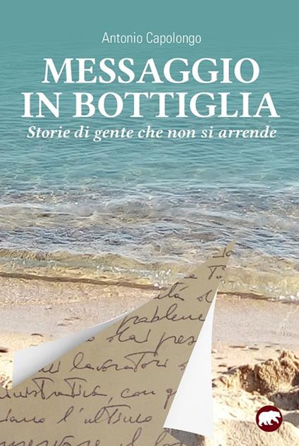 Messaggio in bottiglia. Storie di gente che non si arrende - Antonio Capolongo - copertina