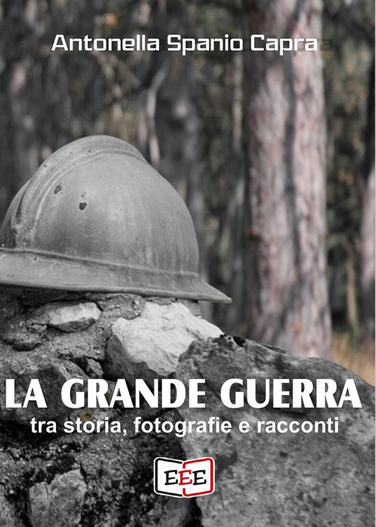 La Grande Guerra. Tra storia, fotografie e racconti - Antonella Spanio Capra - copertina