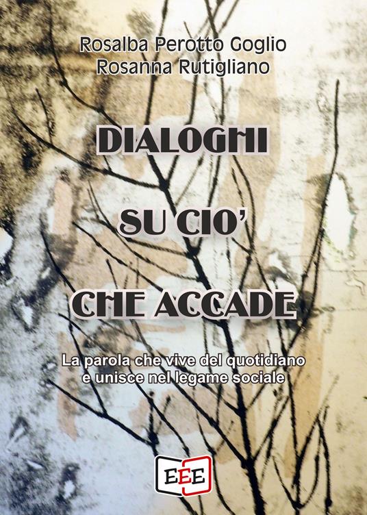 Dialoghi su ciò che accade. La parola che vive del quotidiano e unisce nel legame sociale - Rosanna Rutigliano,Rosalba Perotto Goglio - copertina