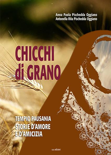 Chicchi di grano. Tempio Pausania. Storie d'amore e d'amicizia - Anna Paola Pischedda Oggiano,Antonella Rita Pischedda Oggiano - copertina