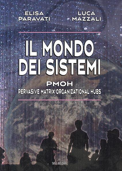 Il mondo dei sistemi. PMOH (Pervasive Matrix Organizational Hubs) - Elisa Paravati,Luca Mazzali - copertina