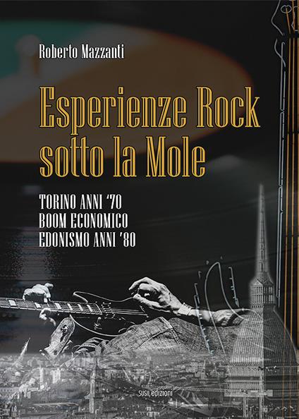 Esperienze rock sotto la Mole. Torino anni '70, boom economico, edonismo anni '80 - Roberto Mazzanti - copertina