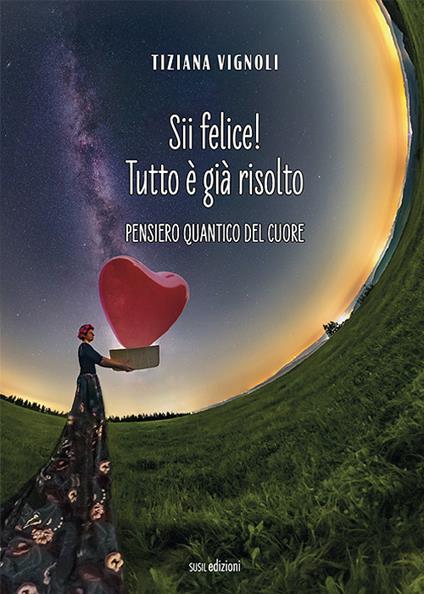 Sii felice! Tutto è già risolto. Pensiero quantico del cuore - Tiziana Vignoli - copertina